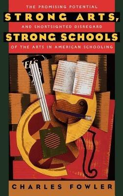 Strong Arts, Strong Schools: The Promising Potential and Shortsighted Disregard of the Arts in American Schooling - Charles Fowler - cover