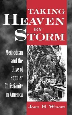 Taking Heaven by Storm: Methodism and the Rise of Popular Christianity in America - John H. Wigger - cover