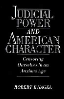 Judicial Power and American Character: Censoring Ourselves in an Anxious Age - Robert F. Nagel - cover