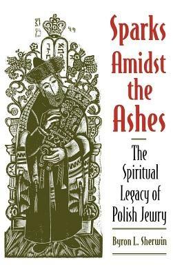 Sparks Amidst the Ashes: The Spiritual Legacy of Polish Jewry - Byron L. Sherwin - cover