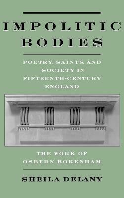 Impolitic Bodies: Poetry, Saints, and Society in Fifteenth-Century England: The Work of Osbern Bokenham - Sheila Delany - cover