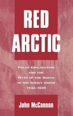 Red Arctic: Polar Exploration and the Myth of the North in the Soviet Union, 1932-1939 - John McCannon - cover