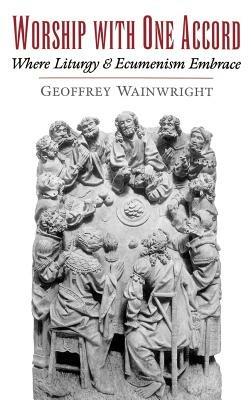 Worship with One Accord: Where Liturgy and Ecumenism Embrace - Geoffrey Wainwright - cover