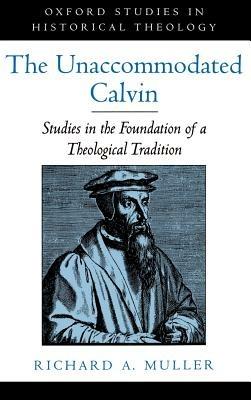The Unaccommodated Calvin: Studies in the Foundation of a Theological Tradition - Richard A. Muller - cover