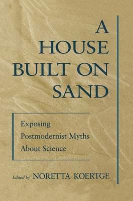 A House Built on Sand: Exposing Postmodernist Myths About Science - cover