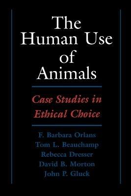 The Human Use of Animals: Case Studies in Ethical Choice - Orlans,Beauchamp,Dresser - cover