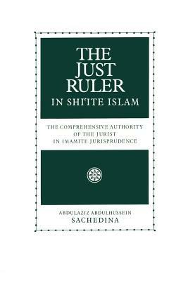 The Just Ruler in Shi'ite Islam: The Comprehensive Authority of the Jurist in Imamite Jurisprudence - Abdulaziz Abdulhussein Sachedina - cover