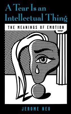 A Tear is an Intellectual Thing: The Meanings of Emotion - Jerome Neu - cover