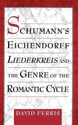 Schumann's Eichendorff Liederkreis and the Genre of the Romantic Cycle - David Ferris - cover
