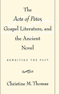 The Acts of Peter, Gospel Literature, and the Ancient Novel: Rewriting the Past - Christine M. Thomas - cover