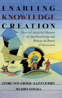 Enabling Knowledge Creation: How to Unlock the Mystery of Tacit Knowledge and Release the Power of Innovation - Georg von Krogh,Kazuo Ichijo,Ikujiro Nonaka - cover
