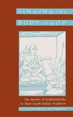 Singing the Body of God: The Hymns of Vedantadesika in Their South Indian Tradition - Steven Paul Hopkins - cover