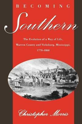 Becoming Southern: The Evolution of a Way of Life, Warren County and Vicksburg, Mississippi, 1770-1860 - Christopher Morris - cover