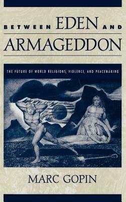 Between Eden and Armageddon: The Future of World Religions, Violence, and Peacemaking - Marc Gopin - cover