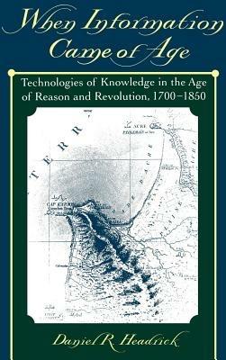 When Information Came of Age: Technologies of Knowledge in the Age of Reason and Revolution, 1700-1850 - Daniel R. Headrick - cover