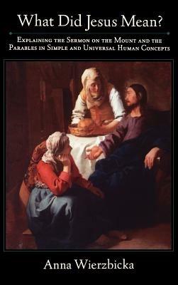 What Did Jesus Mean?: Explaining the Sermon on the Mount and the Parables in Simple and Universal Human Concepts - Anna Wierzbicka - cover