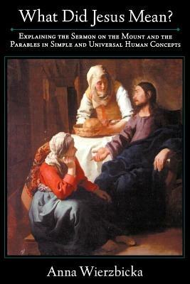 What Did Jesus Mean?: Explaining the Sermon on the Mount and the Parables in Simple and Universal Human Concepts - Anna Wierzbicka - cover