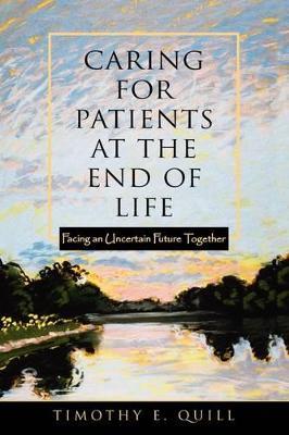 Caring for Patients at the End of Life: Facing an Uncertain Future Together - Timothy Quill - cover