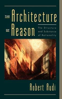 The Architecture of Reason: The Structure and Substance of Rationality - Robert Audi - cover