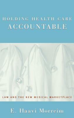 Holding Health Care Accountable: Law and the New Medical Marketplace - E. Haavi Morreim - cover