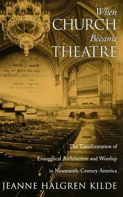 When Church Became Theatre: The Transformation of Evangelical Architecture and Worship in Nineteenth-Century America - Jeanne Halgren Kilde - cover