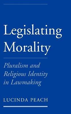 Legislating Morality: Pluralism and Religious Identity in Lawmaking - Lucinda Peach - cover