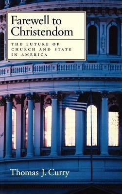 Farewell to Christendom: The Future of Church and State in America - Thomas J. Curry - cover