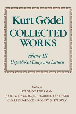 Kurt Goedel: Collected Works: Volume III: Unpublished Essays and Lectures - Kurt Goedel - cover