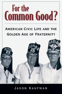 For the Common Good?: American Civic Life and the Golden Age of Fraternity - Kaufman - cover