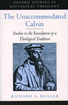 The Unaccommodated Calvin: Studies in the Foundation of a Theological Tradition - Richard A. Muller - cover