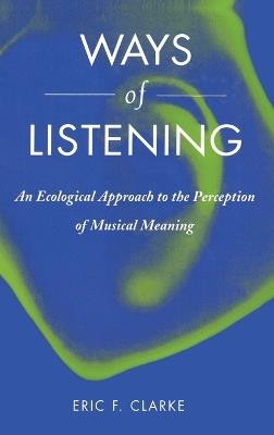 Ways of Listening: An Ecological Approach to the Perception of Musical Meaning - Eric F. Clarke - cover