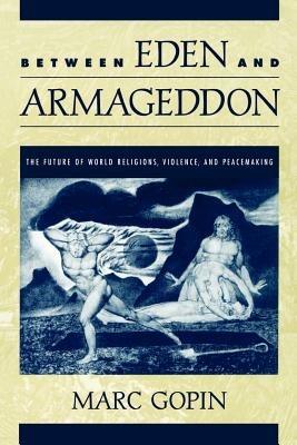Between Eden and Armageddon: The Future of World Religions, Violence, and Peacemaking - Marc Gopin - cover