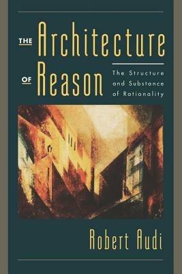 The Architecture of Reason: The Structure and Substance of Rationality - Robert Audi - cover