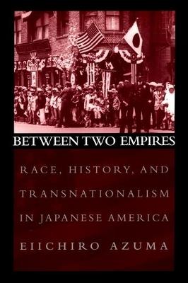 Between Two Empires: Race, History, and Transnationalism in Japanese America - Eiichiro Azuma - cover