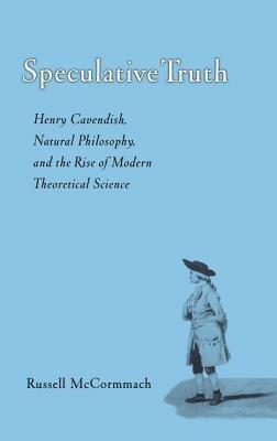Speculative Truth: Henry Cavendish, Natural Philosophy, and the Rise of Modern Theoretical Science - Russell McCormmach - cover