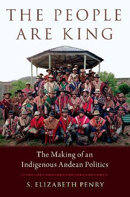 The People Are King: The Making of an Indigenous Andean Politics - S. Elizabeth Penry - cover