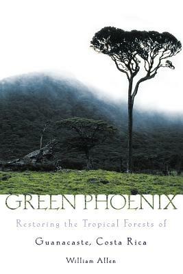 Green Phoenix: Restoring the Tropical Forests of Guanacaste, Costa Rica - William Allen - cover