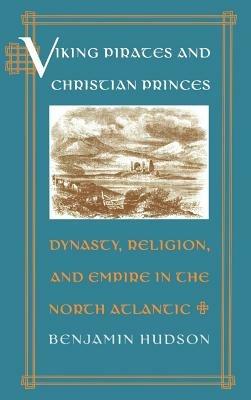 Viking Pirates and Christian Princes: Dynasty, Religion, and Empire in the North Atlantic - Benjamin Hudson - cover