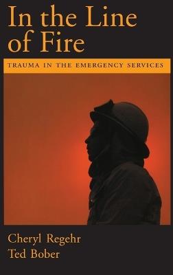 In the Line of Fire: Trauma in the Emergency Services - Cheryl Regehr,Ted Bober - cover