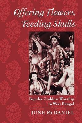 Offering Flowers, Feeding Skulls: Popular Goddess Worship in West Bengal - June McDaniel - cover