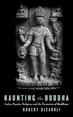 Haunting the Buddha: Indian Popular Religions and the Formation of Buddhism - Robert DeCaroli - cover