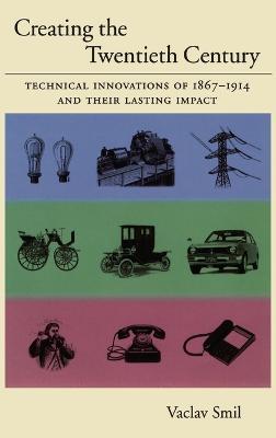 Creating the Twentieth Century: Technical Innovations of 1867-1914 and Their Lasting Impact - Vaclav Smil - cover