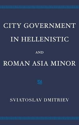 City Government in Hellenistic and Roman Asia Minor - Sviatoslav Dmitriev - cover