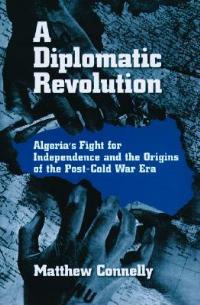 A Diplomatic Revolution: Algeria's Fight for Independence and the Origins of the Post-Cold War Era - Matthew Connelly - cover