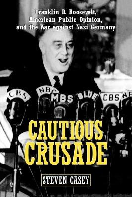 Cautious Crusade: Franklin D. Roosevelt, American Public Opinion, and the War against Nazi Germany - Steven Casey - cover