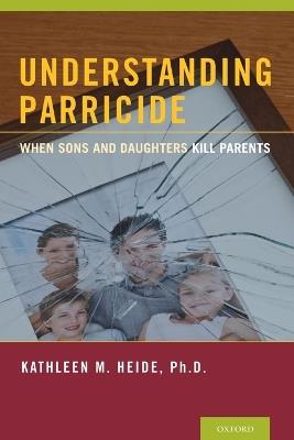 Understanding Parricide: When Sons and Daughters Kill Parents - Kathleen M. Heide - cover