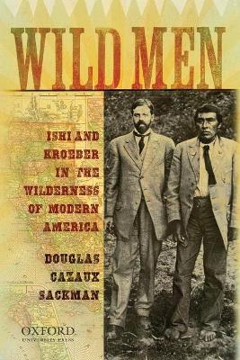 Wild Men: Ishi and Kroeber in the Wilderness of Modern America - Sackman - cover