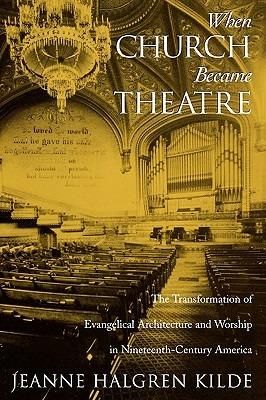When Church Became Theatre: The Transformation of Evangelical Architecture and Worship in Nineteenth-Century America - Jeanne Halgren Kilde - cover
