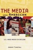The Media Were American: U.S. Mass Media in Decline - Jeremy Tunstall - cover