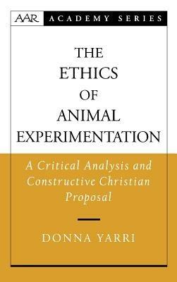The Ethics of Animal Experimentation: A Critical Analysis and Constructive Christian Proposal - Donna Yarri - cover